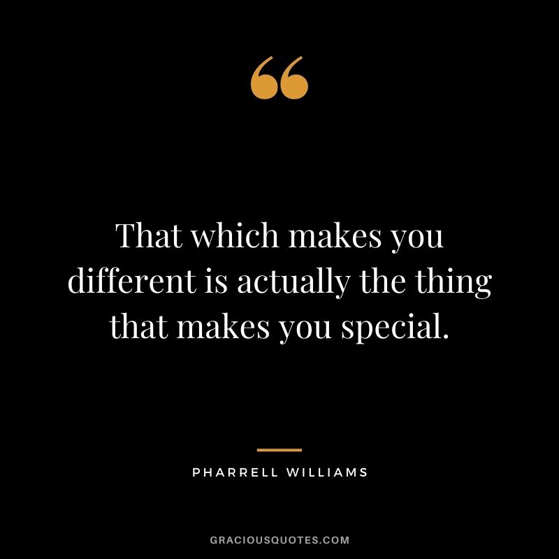 That which makes you different is actually the thing that makes you special.
