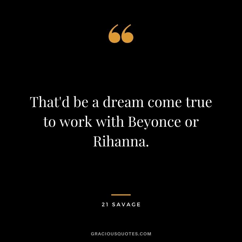 That'd be a dream come true to work with Beyonce or Rihanna.