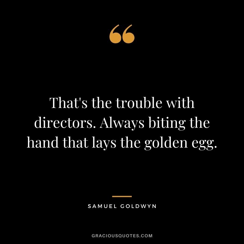 That's the trouble with directors. Always biting the hand that lays the golden egg.