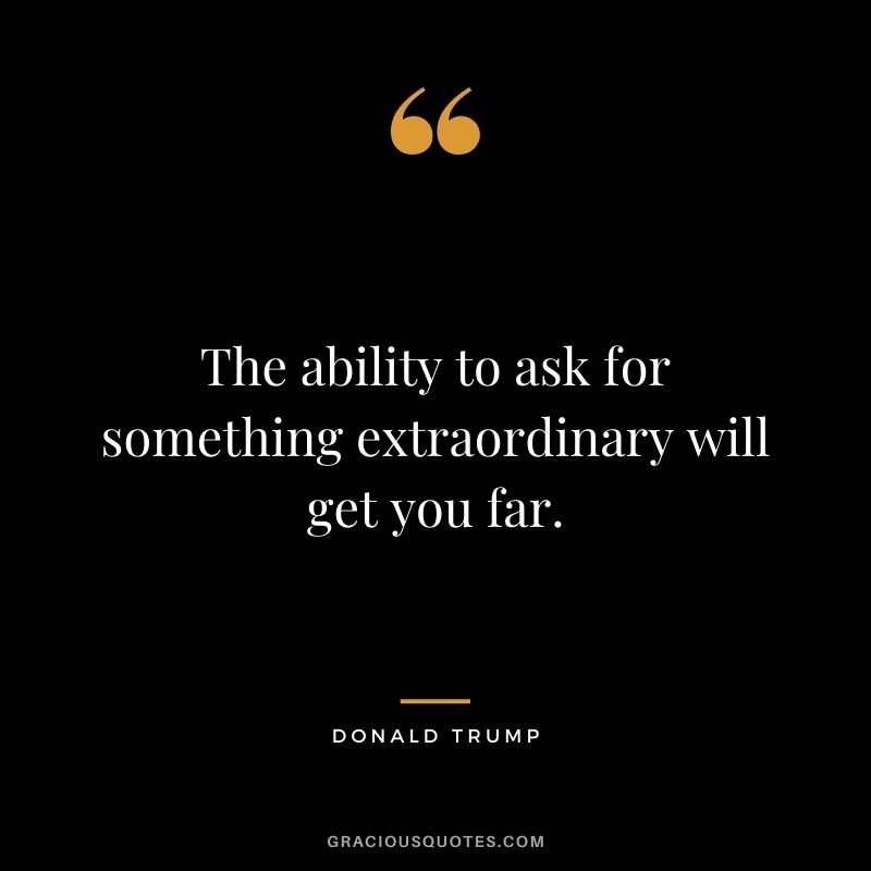 The ability to ask for something extraordinary will get you far. — Donald Trump