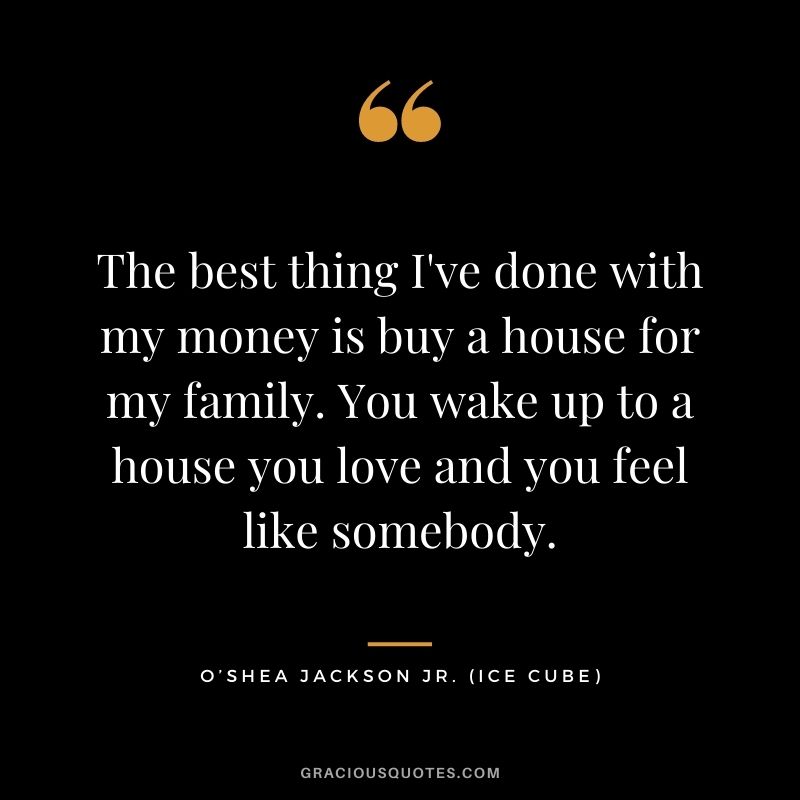 The best thing I've done with my money is buy a house for my family. You wake up to a house you love and you feel like somebody.