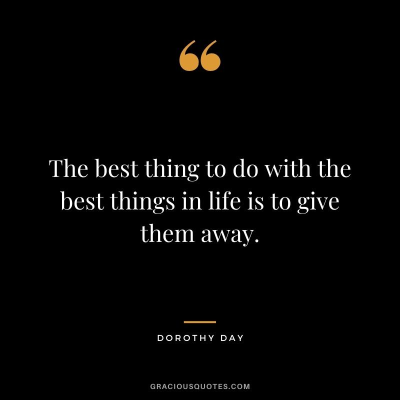 The best thing to do with the best things in life is to give them away. — Dorothy Day