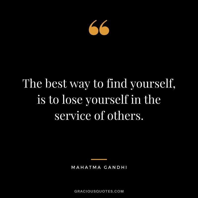 The best way to find yourself, is to lose yourself in the service of others. — Mahatma Gandhi
