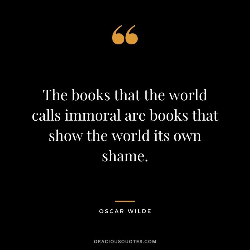 The books that the world calls immoral are books that show the world its own shame. ― Oscar Wilde