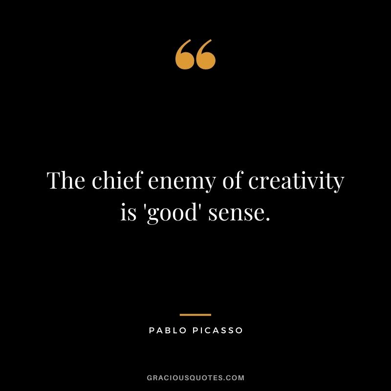The chief enemy of creativity is 'good' sense. -- Pablo Picasso