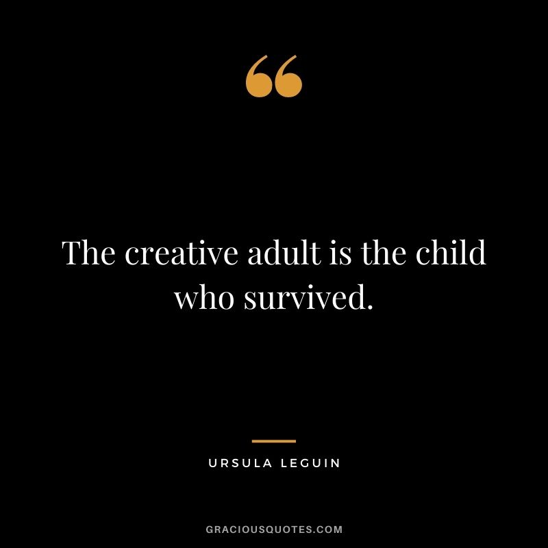 The creative adult is the child who survived. - Ursula Leguin