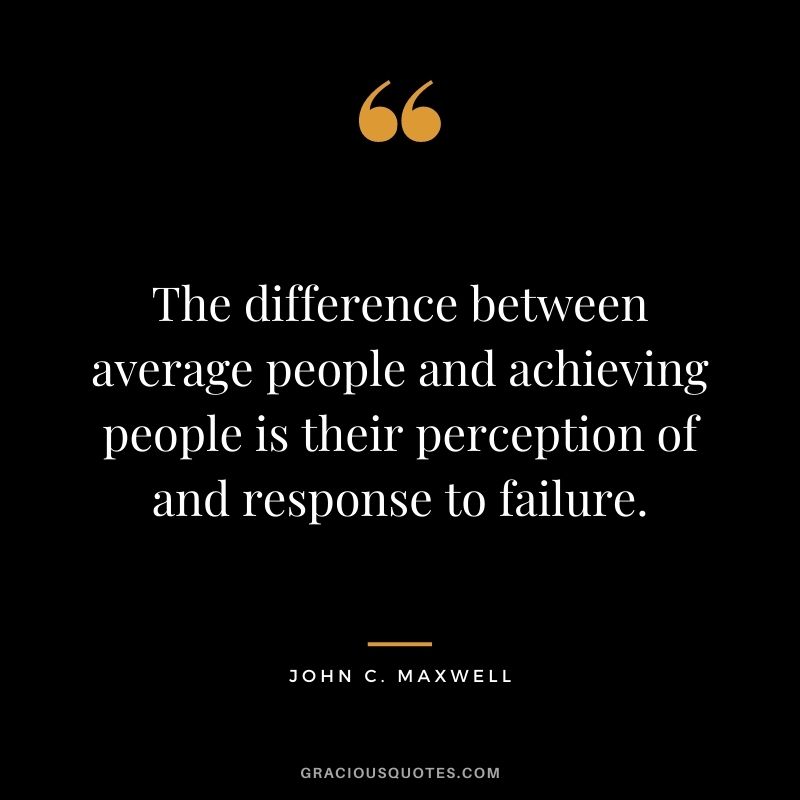 The difference between average people and achieving people is their perception of and response to failure. ― John C. Maxwell