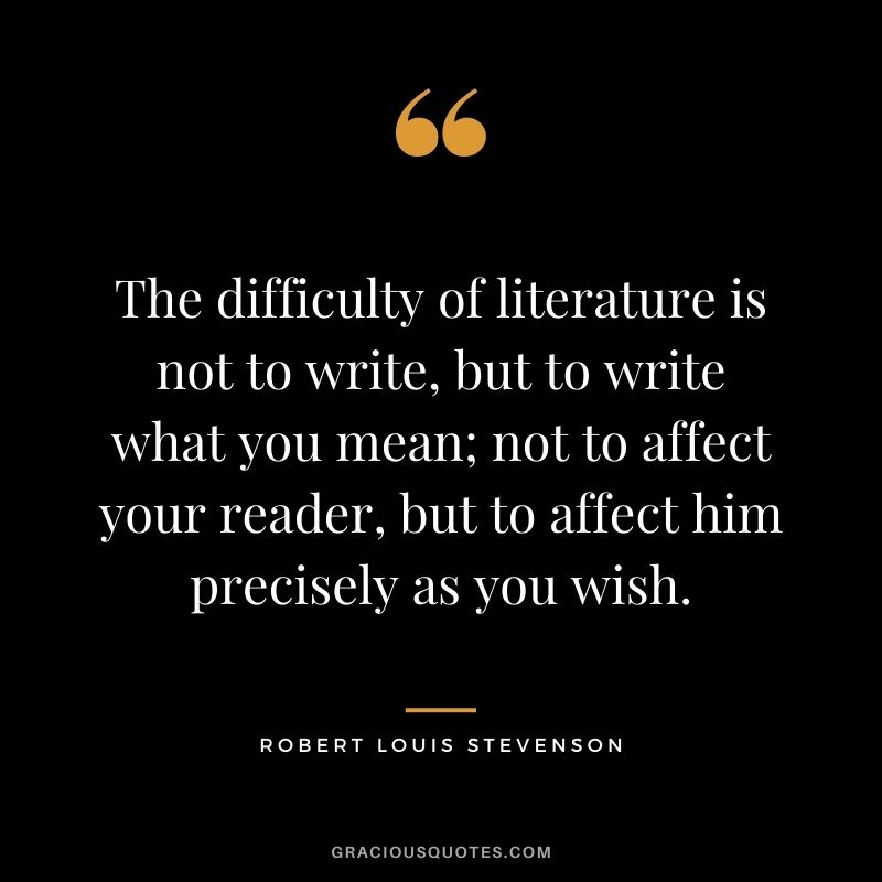 The difficulty of literature is not to write, but to write what you mean; not to affect your reader, but to affect him precisely as you wish.