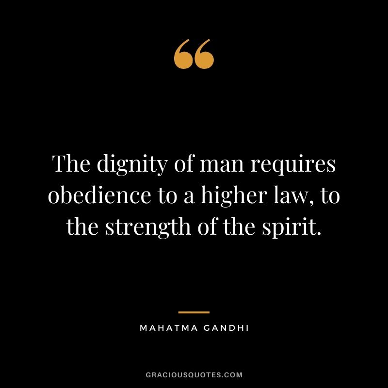 The dignity of man requires obedience to a higher law, to the strength of the spirit. ‒ Mahatma Gandhi