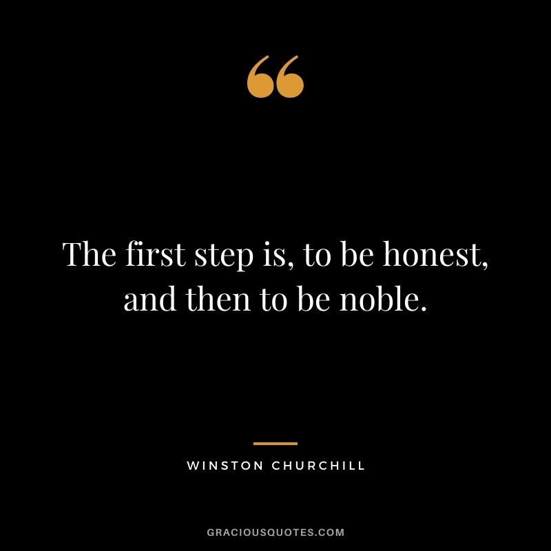 The first step is, to be honest, and then to be noble. – Winston Churchill