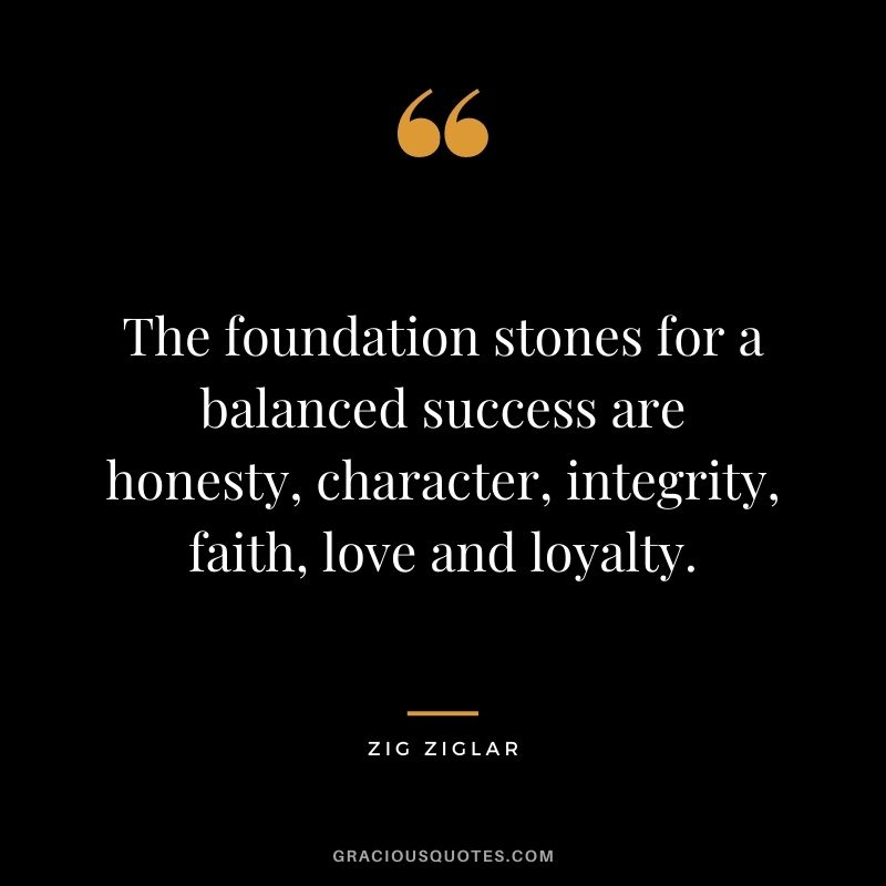 The foundation stones for a balanced success are honesty, character, integrity, faith, love and loyalty. - Zig Ziglar
