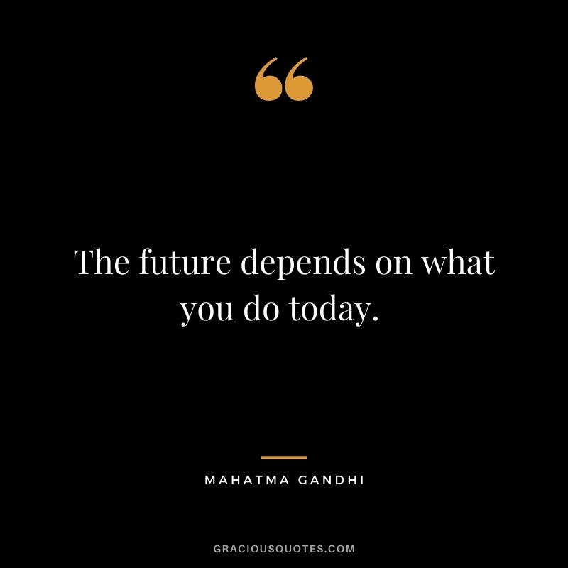 The future depends on what you do today. - Mahatma Gandhi