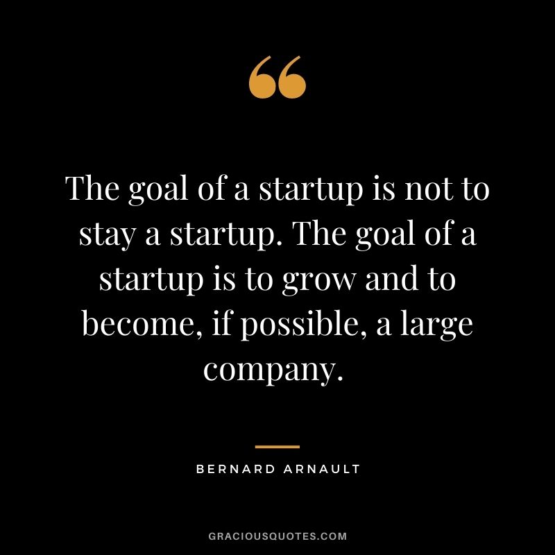 The goal of a startup is not to stay a startup. The goal of a startup is to grow and to become, if possible, a large company. - Bernard Arnault