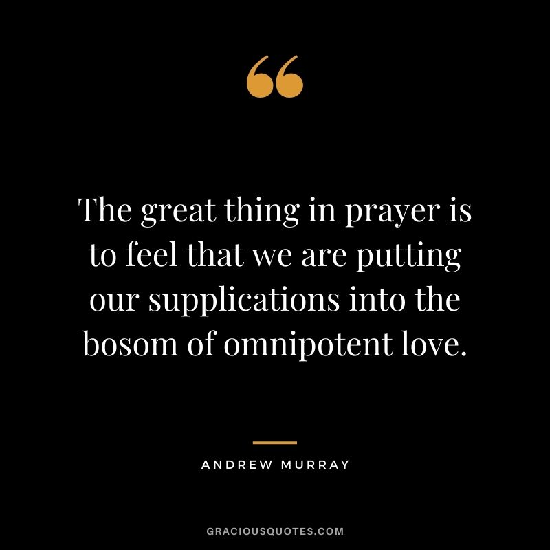 The great thing in prayer is to feel that we are putting our supplications into the bosom of omnipotent love. - Andrew Murray