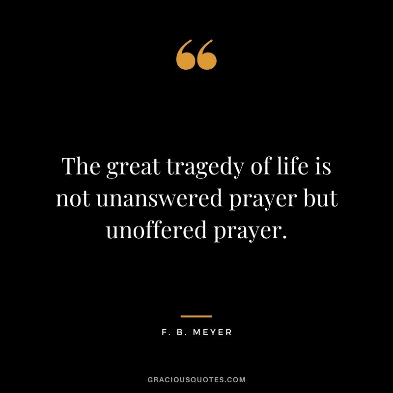 The great tragedy of life is not unanswered prayer but unoffered prayer. - F. B. Meyer