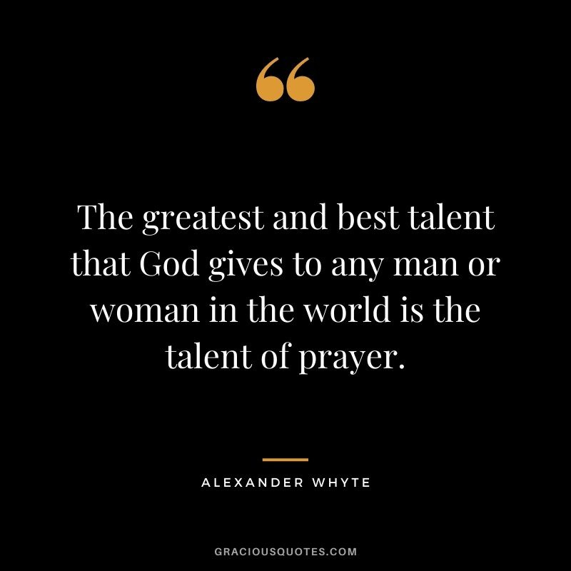 The greatest and best talent that God gives to any man or woman in the world is the talent of prayer. - Alexander Whyte