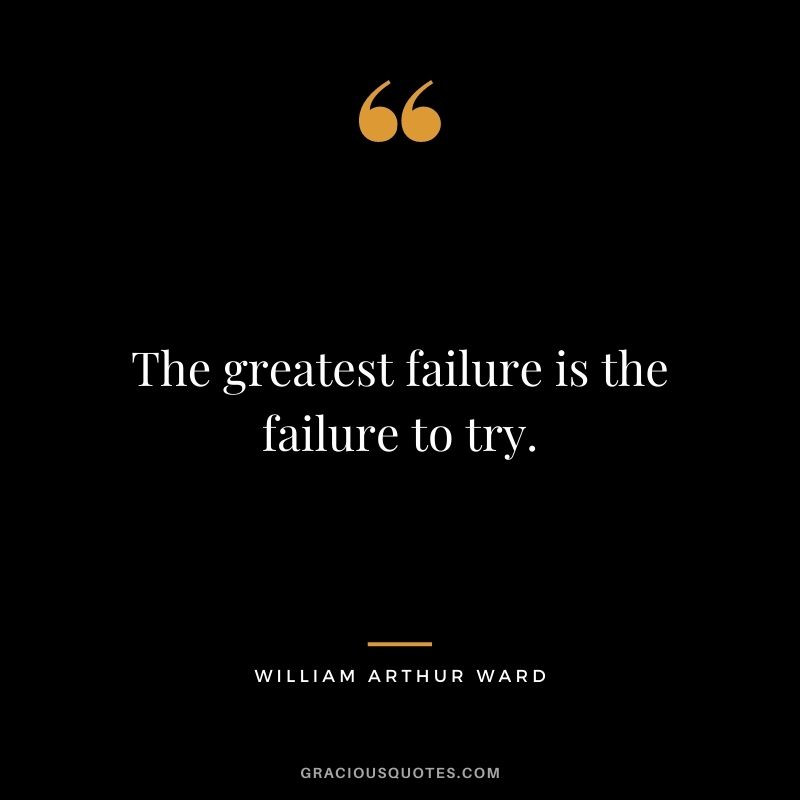 The greatest failure is the failure to try.
