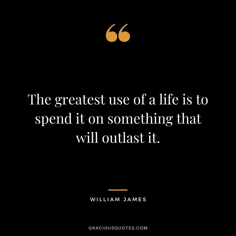 The greatest use of a life is to spend it on something that will outlast it. - William James