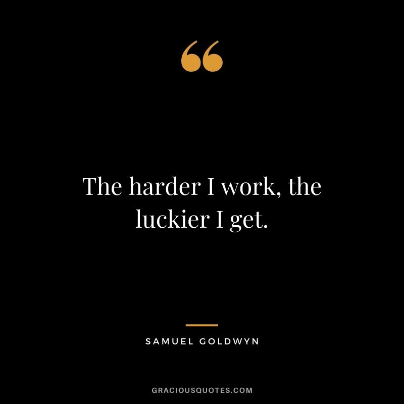The harder I work, the luckier I get. 