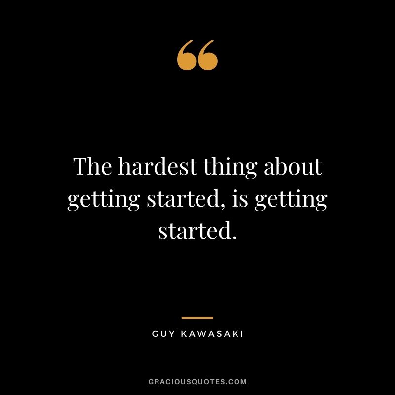 The hardest thing about getting started, is getting started.