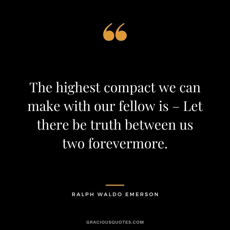 The highest compact we can make with our fellow is – Let there be truth between us two forevermore. - Ralph Waldo Emerson