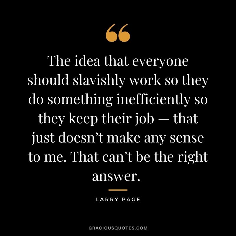 The idea that everyone should slavishly work so they do something inefficiently so they keep their job — that just doesn’t make any sense to me. That can’t be the right answer. - Larry Page