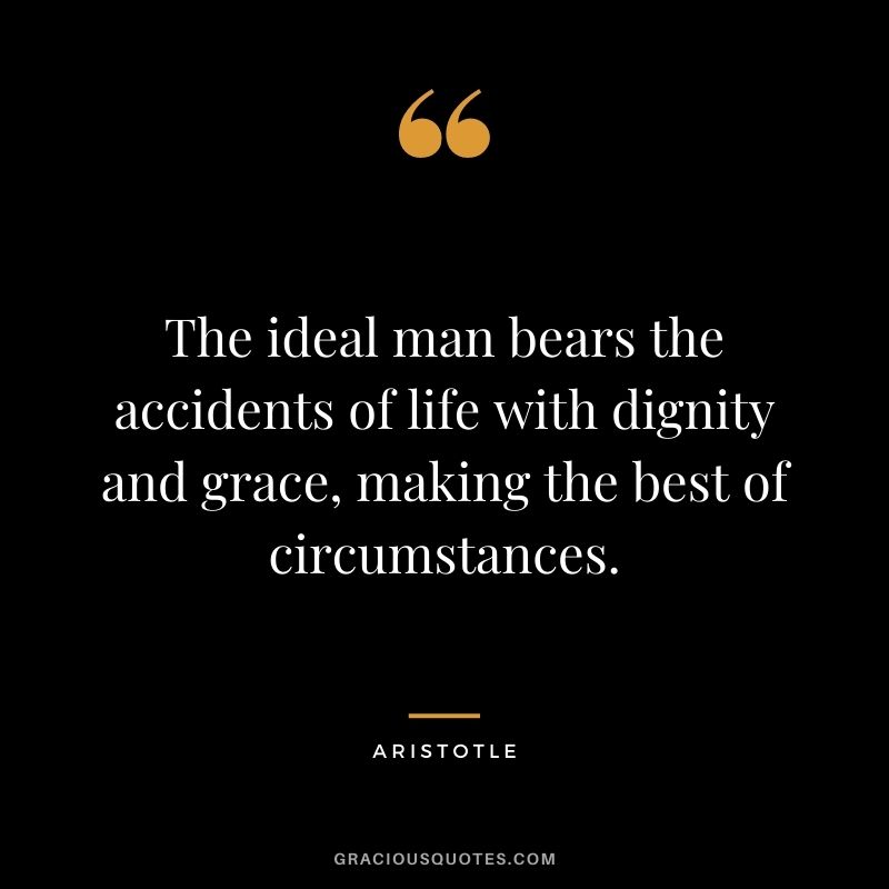 The ideal man bears the accidents of life with dignity and grace, making the best of circumstances. - Aristotle