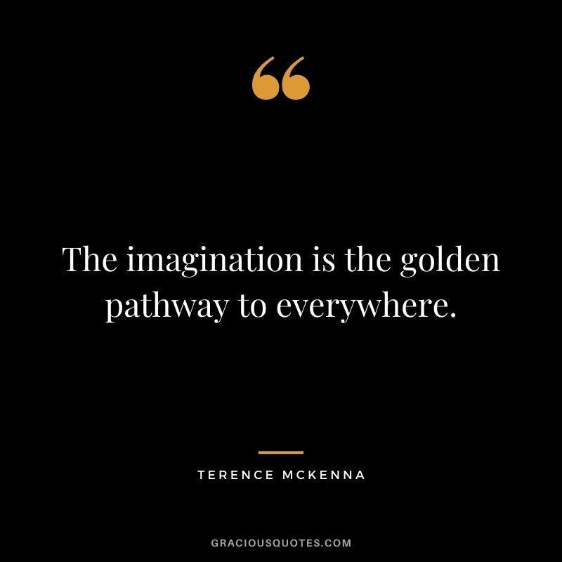 The imagination is the golden pathway to everywhere. ― Terence McKenna