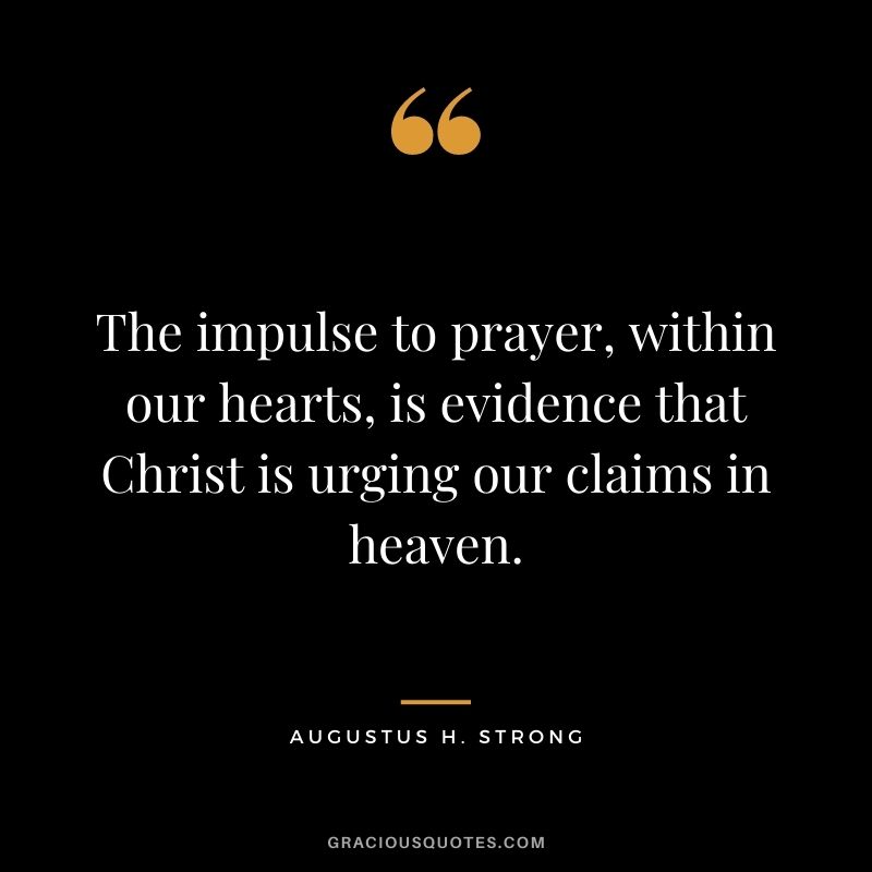 The impulse to prayer, within our hearts, is evidence that Christ is urging our claims in heaven. - Augustus H. Strong