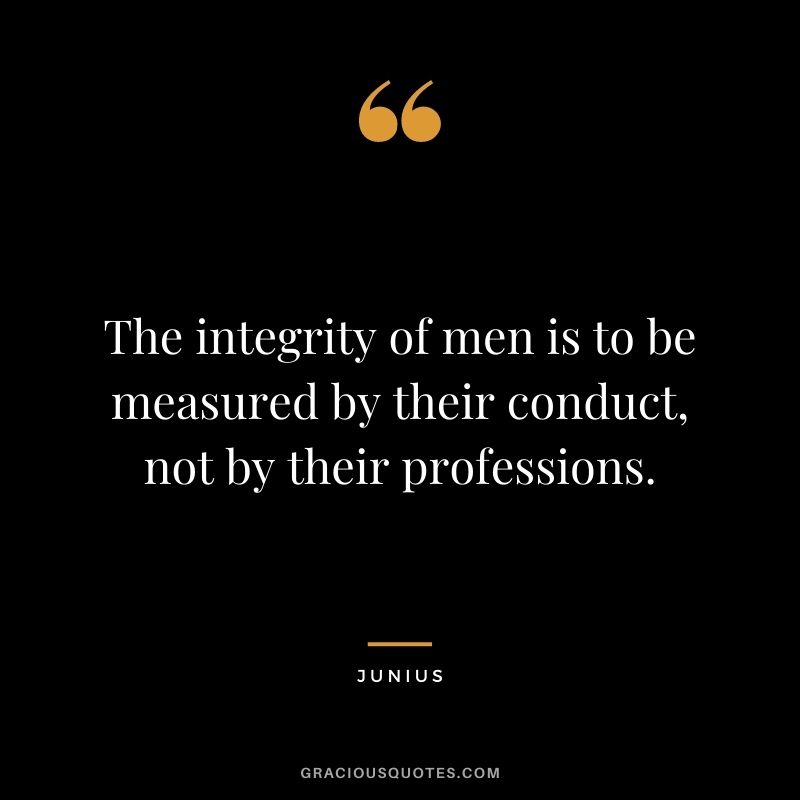 The integrity of men is to be measured by their conduct, not by their professions. – Junius
