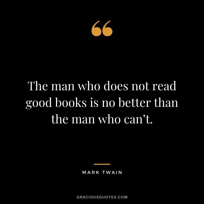 The man who does not read good books is no better than the man who can’t. - Mark Twain