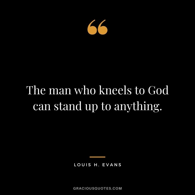 The man who kneels to God can stand up to anything. - Louis H. Evans