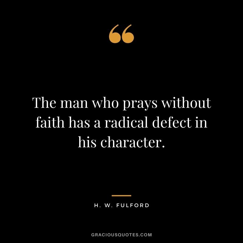 The man who prays without faith has a radical defect in his character. - H. W. Fulford