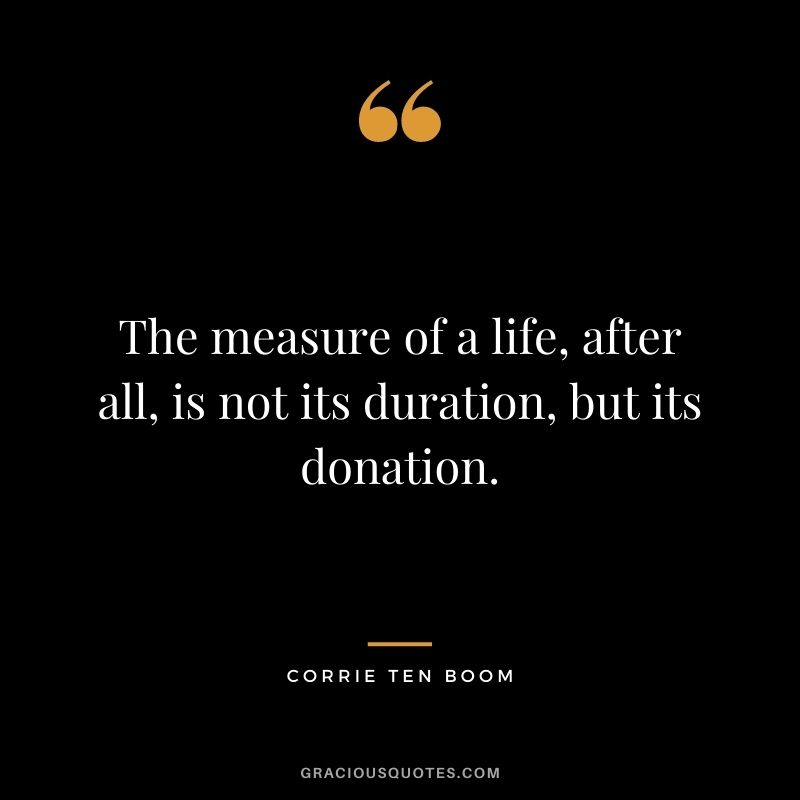 The measure of a life, after all, is not its duration, but its donation. - Corrie Ten Boom