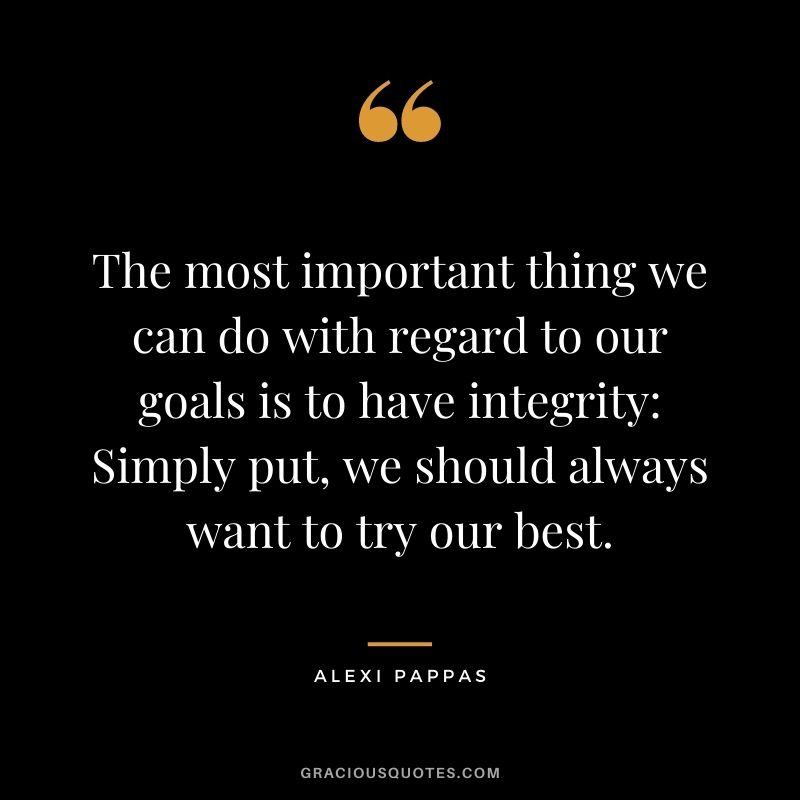 The most important thing we can do with regard to our goals is to have integrity Simply put, we should always want to try our best.