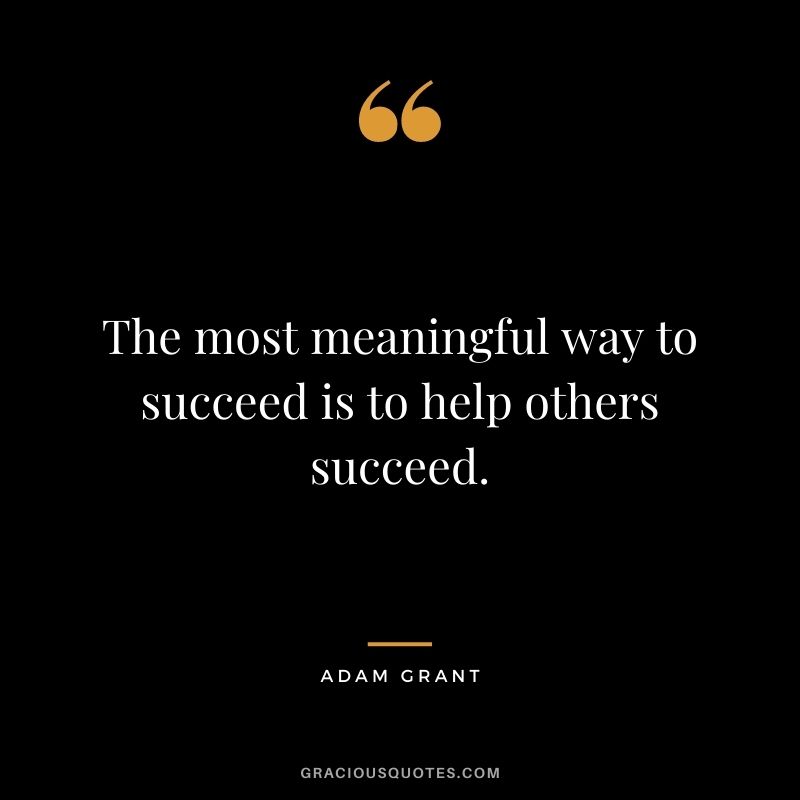 The most meaningful way to succeed is to help others succeed.