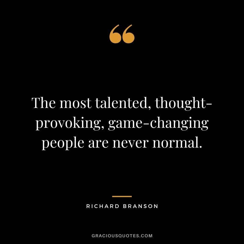 The most talented, thought-provoking, game-changing people are never normal. - Richard Branson