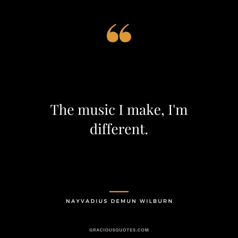 The music I make, I'm different.