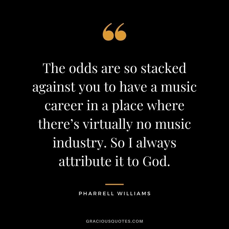 The odds are so stacked against you to have a music career in a place where there’s virtually no music industry. So I always attribute it to God.