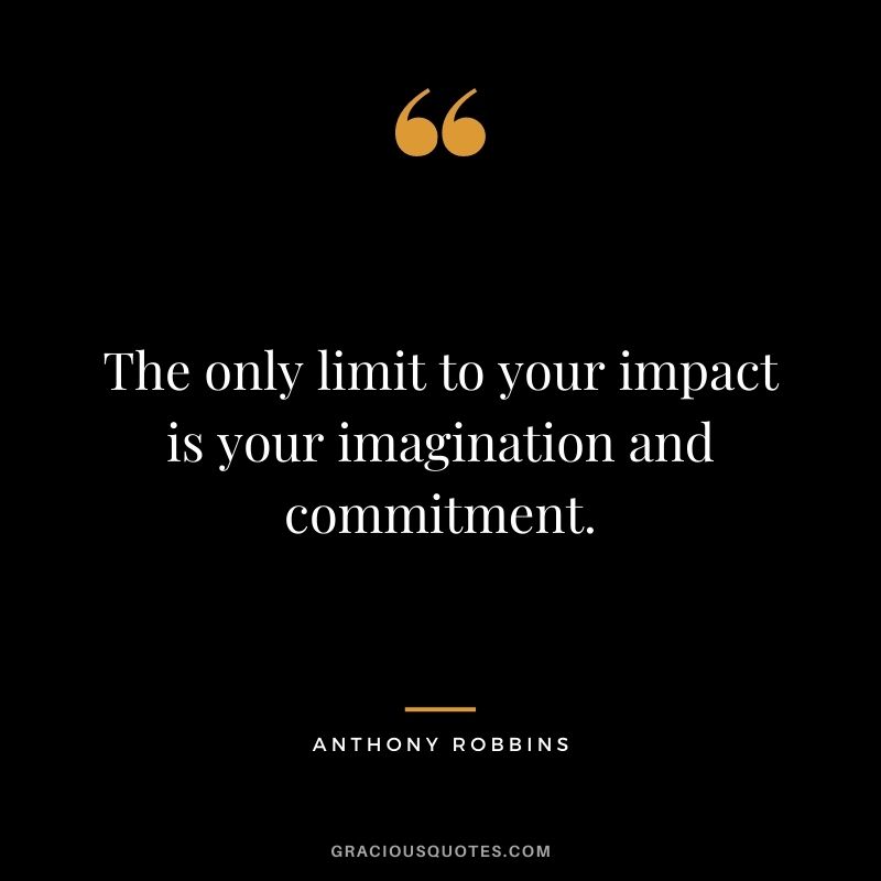 The only limit to your impact is your imagination and commitment. — Anthony Robbins