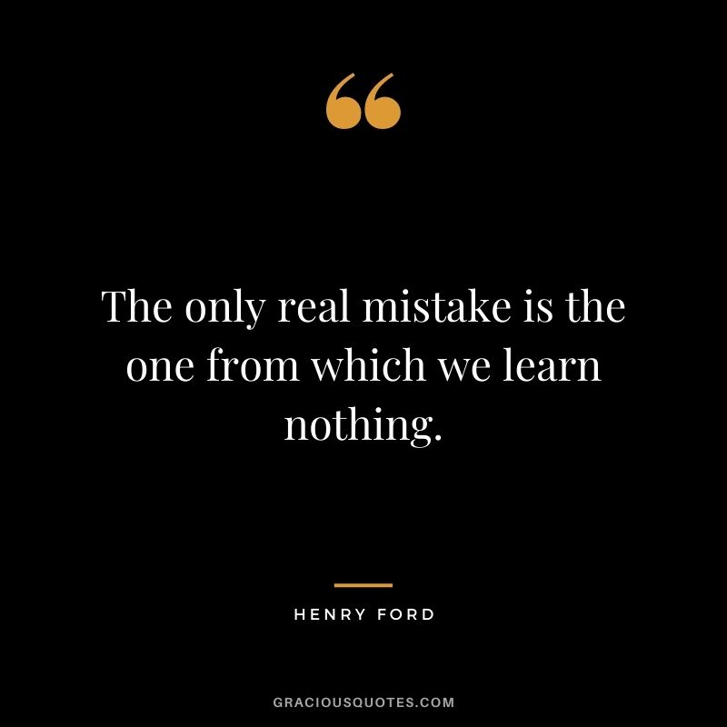 The only real mistake is the one from which we learn nothing. - Henry Ford