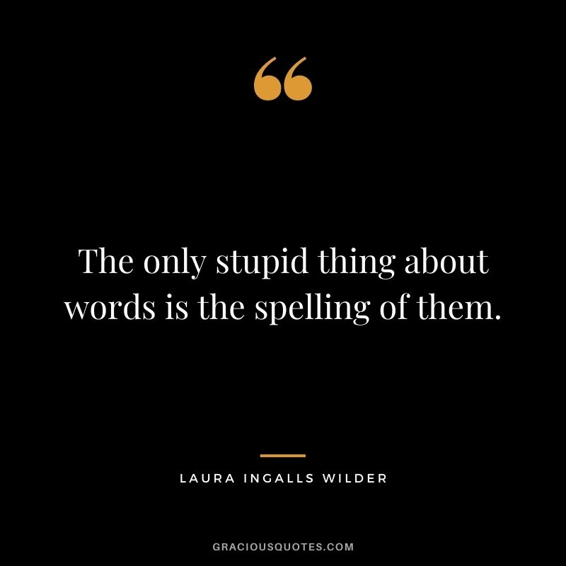 The only stupid thing about words is the spelling of them.