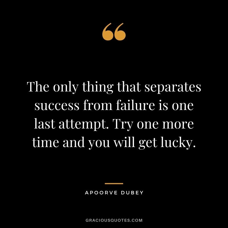 The only thing that separates success from failure is one last attempt. Try one more time and you will get lucky. -Apoorve Dubey