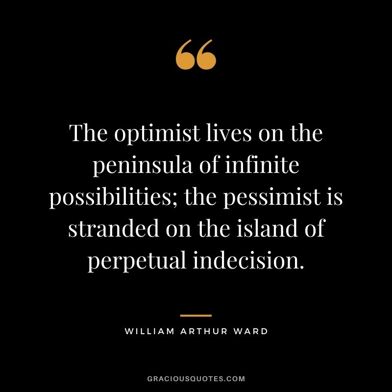 The optimist lives on the peninsula of infinite possibilities; the pessimist is stranded on the island of perpetual indecision.