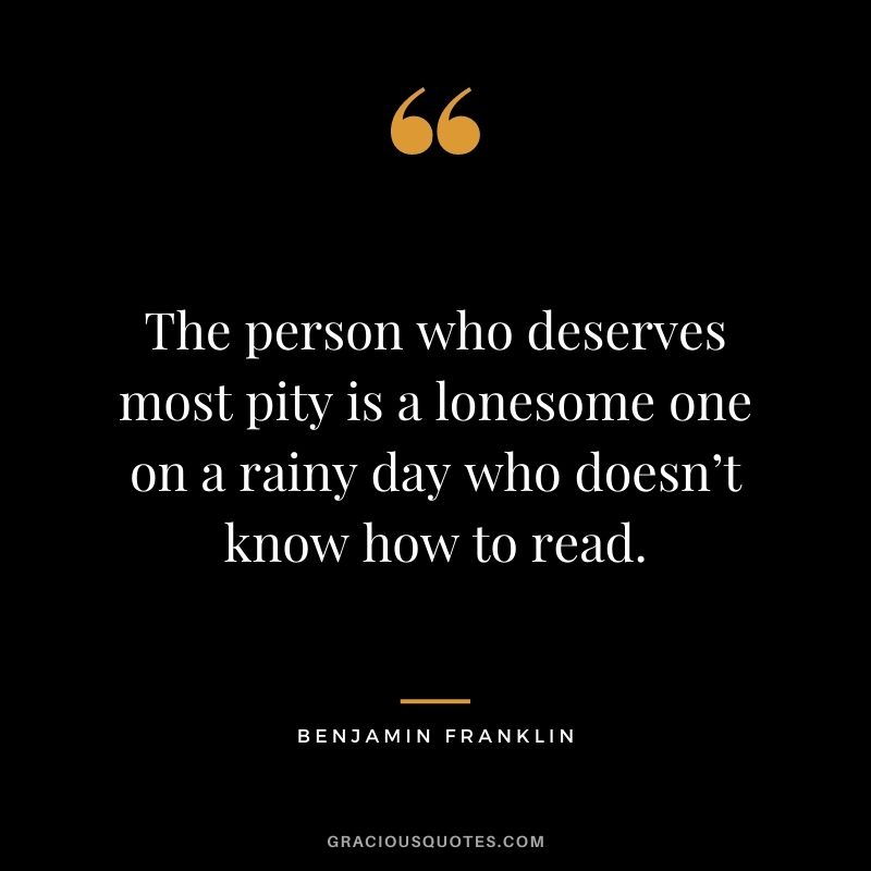 The person who deserves most pity is a lonesome one on a rainy day who doesn’t know how to read. - Benjamin Franklin