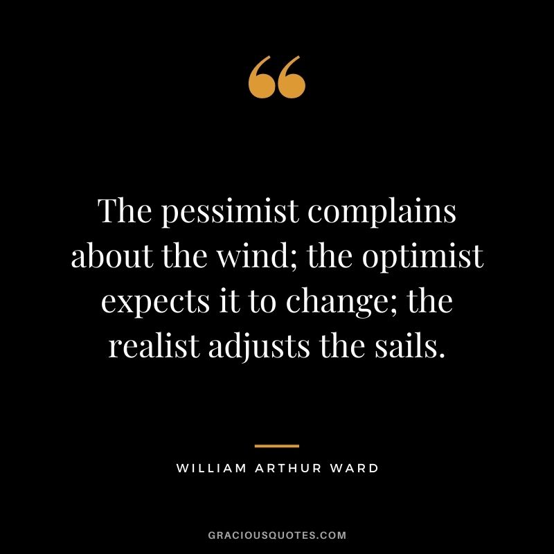 The pessimist complains about the wind; the optimist expects it to change; the realist adjusts the sails.