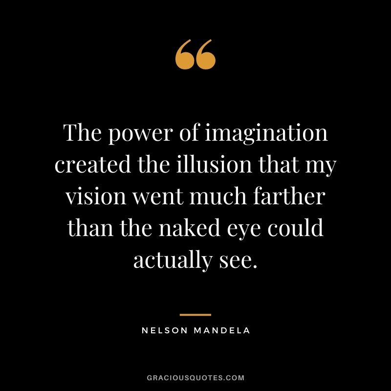 The power of imagination created the illusion that my vision went much farther than the naked eye could actually see. – Nelson Mandela