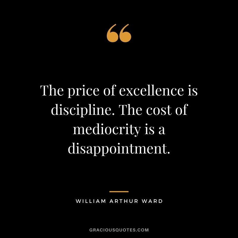 The price of excellence is discipline. The cost of mediocrity is a disappointment.