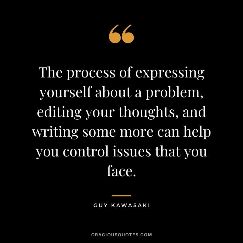 The process of expressing yourself about a problem, editing your thoughts, and writing some more can help you control issues that you face.