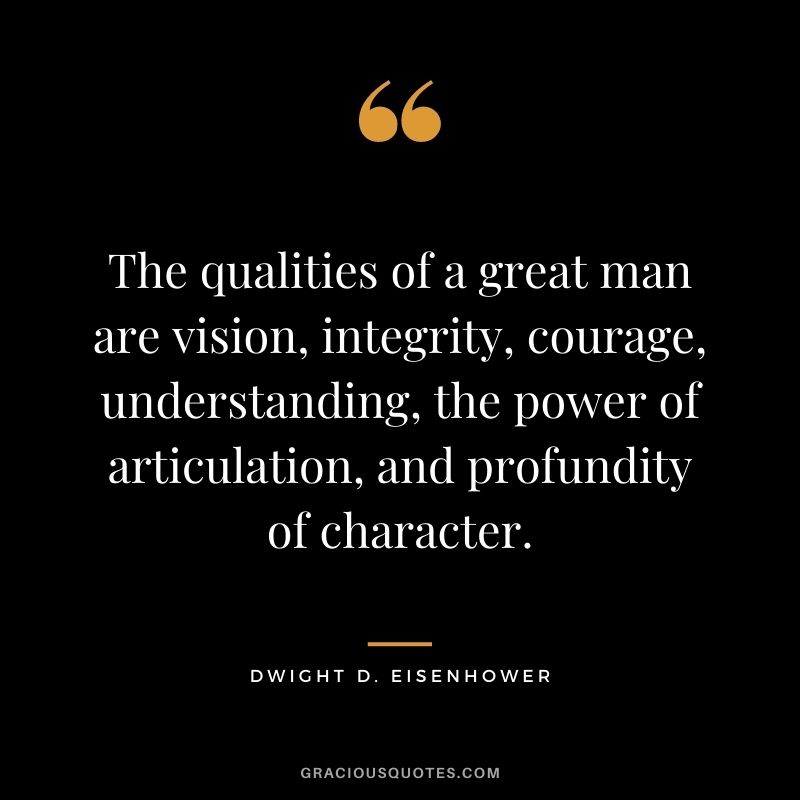 The qualities of a great man are vision, integrity, courage, understanding, the power of articulation, and profundity of character. - Dwight D. Eisenhower